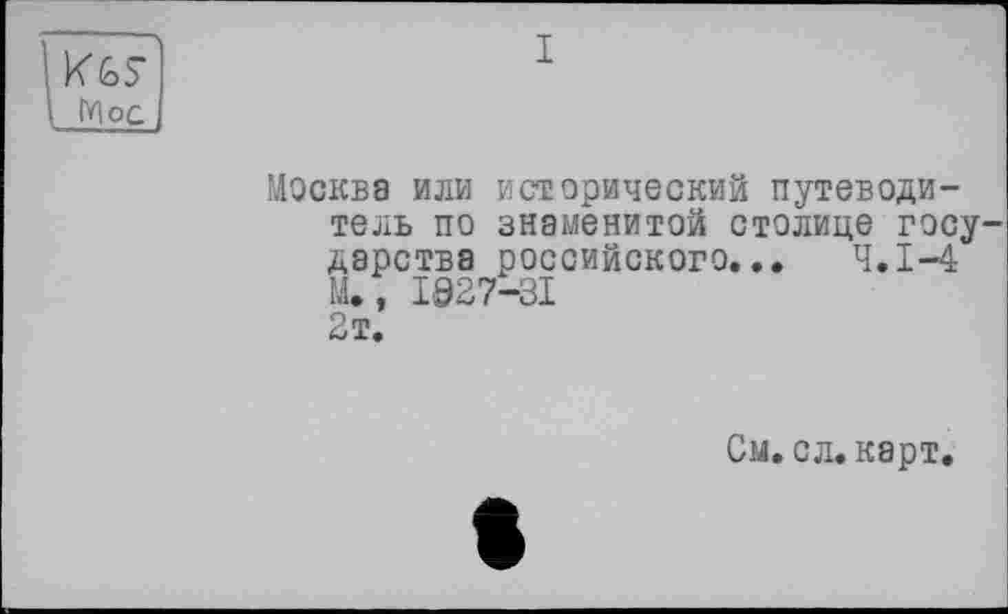 ﻿Мос
Москва или исторический путеводитель по знаменитой столице госу царства российского... Ч.І-4 LU, 1027-31 2т.
См. сл. карт.